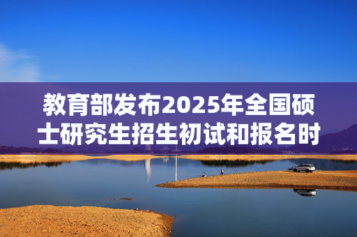 教育部发布2025年全国硕士研究生招生初试和报名时间安排