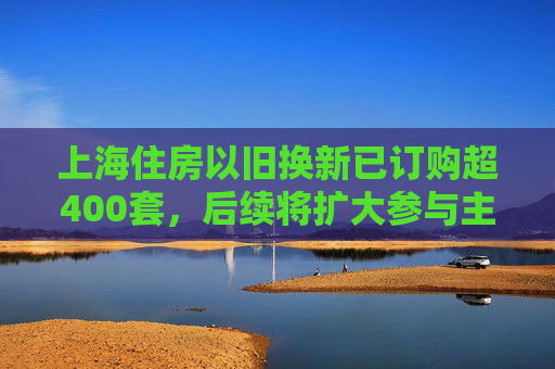 上海住房以旧换新已订购超400套，后续将扩大参与主体、提供创新金融产品  第1张