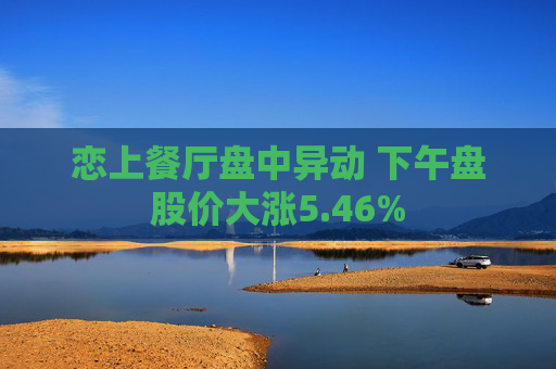 恋上餐厅盘中异动 下午盘股价大涨5.46%  第1张