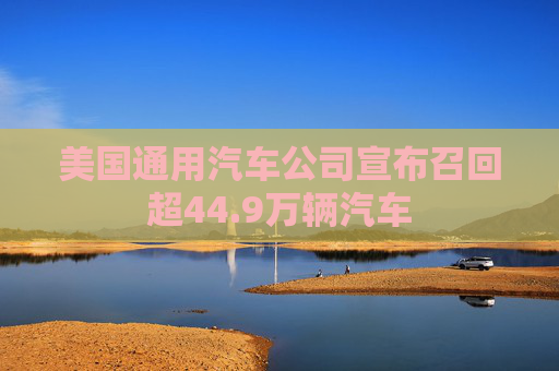 美国通用汽车公司宣布召回超44.9万辆汽车  第1张