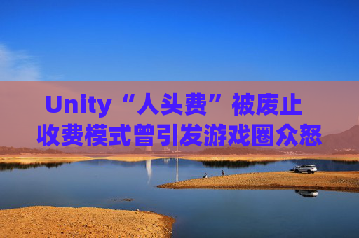 Unity“人头费”被废止  收费模式曾引发游戏圈众怒