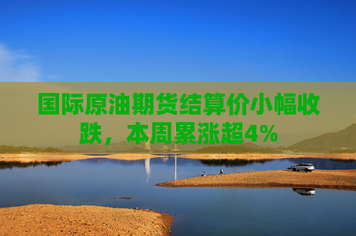 国际原油期货结算价小幅收跌，本周累涨超4%  第1张