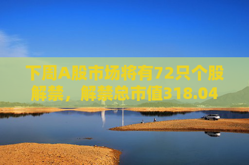 下周A股市场将有72只个股解禁，解禁总市值318.04亿元  第1张