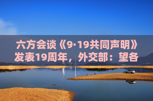 六方会谈《9·19共同声明》发表19周年，外交部：望各方坚持政治解决大方向