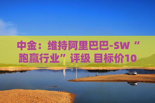 中金：维持阿里巴巴-SW“跑赢行业”评级 目标价109港元  第1张