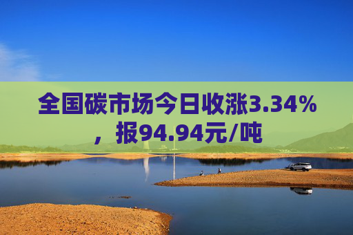 全国碳市场今日收涨3.34%，报94.94元/吨