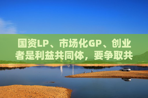 国资LP、市场化GP、创业者是利益共同体，要争取共赢  第1张