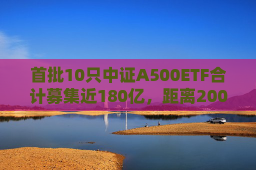 首批10只中证A500ETF合计募集近180亿，距离200亿一步之遥  第1张