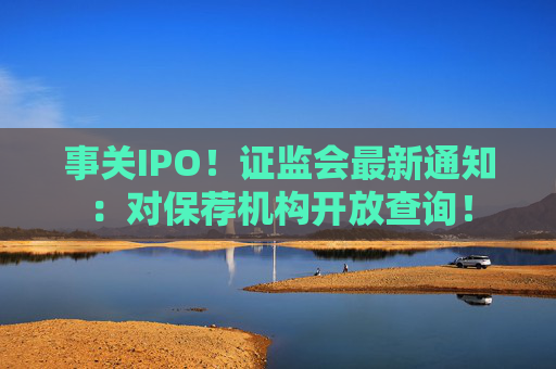 事关IPO！证监会最新通知：对保荐机构开放查询！