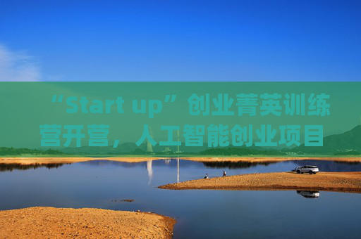 “Start up”创业菁英训练营开营，人工智能创业项目占比最高  第1张