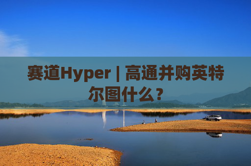 赛道Hyper | 高通并购英特尔图什么？  第1张