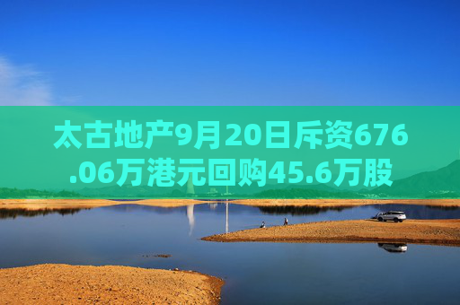 太古地产9月20日斥资676.06万港元回购45.6万股  第1张