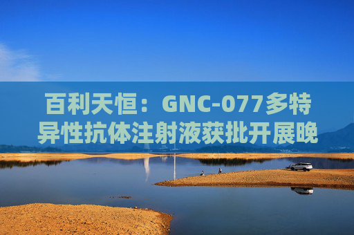 百利天恒：GNC-077多特异性抗体注射液获批开展晚期实体瘤临床试验