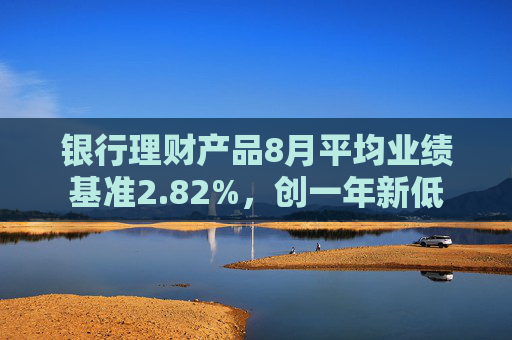 银行理财产品8月平均业绩基准2.82%，创一年新低