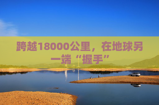 跨越18000公里，在地球另一端“握手”  第1张