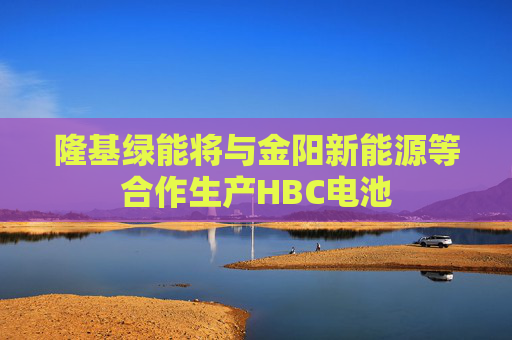 隆基绿能将与金阳新能源等合作生产HBC电池