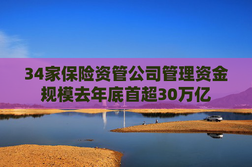 34家保险资管公司管理资金规模去年底首超30万亿  第1张