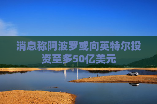 消息称阿波罗或向英特尔投资至多50亿美元