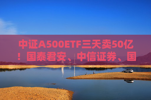 中证A500ETF三天卖50亿！国泰君安、中信证券、国投证券冲锋在前，有基金公司进度条完成70%，不排除明天结募  第1张