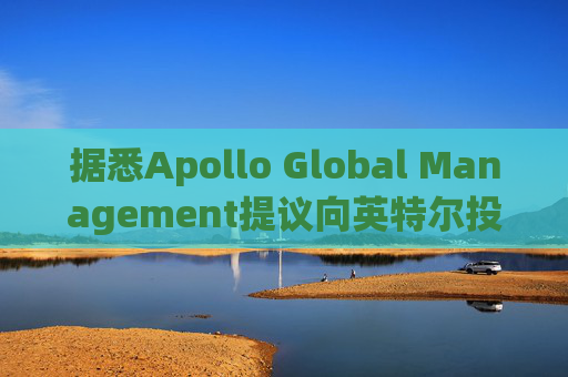 据悉Apollo Global Management提议向英特尔投资数十亿美元