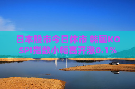 日本股市今日休市 韩国KOSPI指数小幅高开涨0.1%  第1张