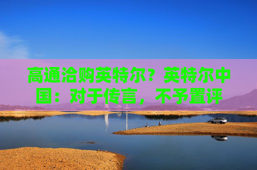 高通洽购英特尔？英特尔中国：对于传言，不予置评