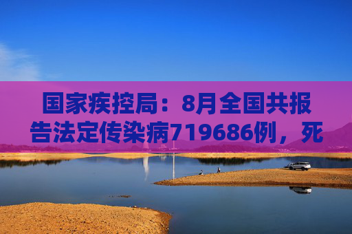 国家疾控局：8月全国共报告法定传染病719686例，死亡2366人