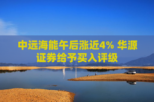 中远海能午后涨近4% 华源证券给予买入评级