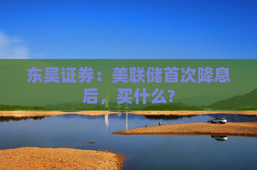 东吴证券：美联储首次降息后，买什么?  第1张