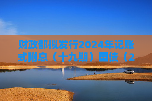 财政部拟发行2024年记账式附息（十九期）国债（2年期），面值总额1370亿元  第1张