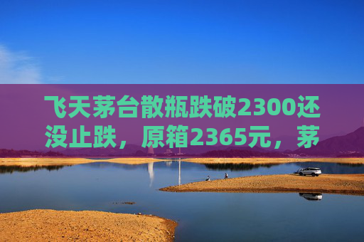 飞天茅台散瓶跌破2300还没止跌，原箱2365元，茅台先稳股价超30亿元首次回购