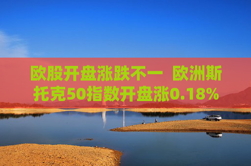 欧股开盘涨跌不一  欧洲斯托克50指数开盘涨0.18% 第1张