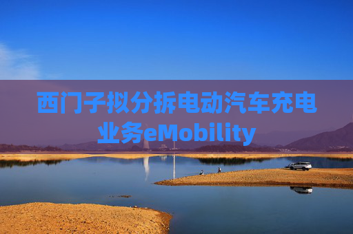 西门子拟分拆电动汽车充电业务eMobility