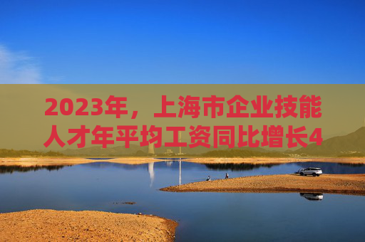 2023年，上海市企业技能人才年平均工资同比增长4%