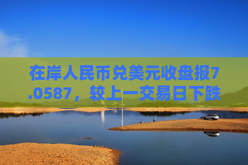 在岸人民币兑美元收盘报7.0587，较上一交易日下跌35点  第1张