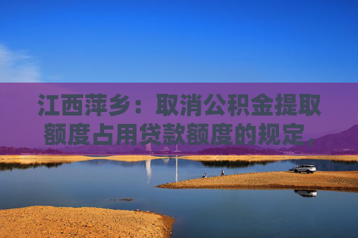 江西萍乡：取消公积金提取额度占用贷款额度的规定，执行“既提又贷”