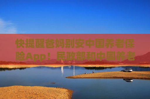 快提醒爸妈别安中国养老保险App！民政部和中国养老保险App毫无关系  第1张