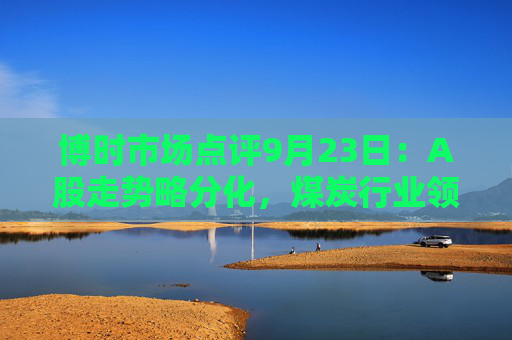 博时市场点评9月23日：A股走势略分化，煤炭行业领涨