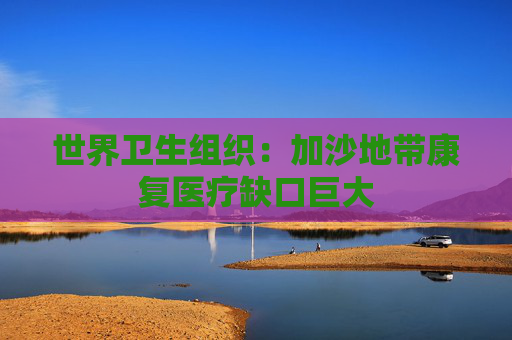 世界卫生组织：加沙地带康复医疗缺口巨大