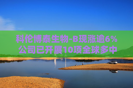 科伦博泰生物-B现涨逾6% 公司已开展10项全球多中心三期临床  第1张