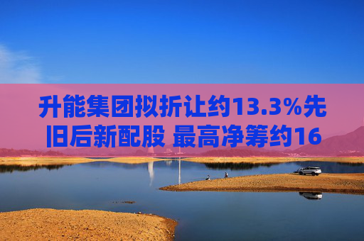 升能集团拟折让约13.3%先旧后新配股 最高净筹约1600万港元  第1张