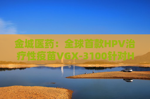 金城医药：全球首款HPV治疗性疫苗VGX-3100针对HPV-16/18相关肛门癌前病变的II期临床试验申请获批