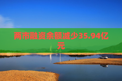 两市融资余额减少35.94亿元  第1张