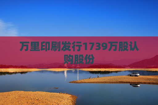 万里印刷发行1739万股认购股份