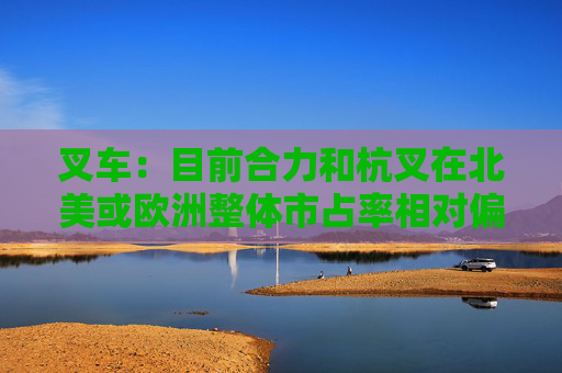 叉车：目前合力和杭叉在北美或欧洲整体市占率相对偏低，大概在3~4%