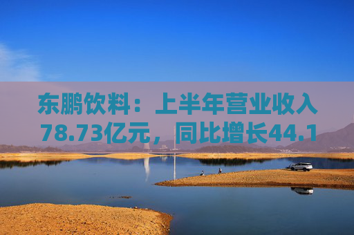 东鹏饮料：上半年营业收入78.73亿元，同比增长44.19%