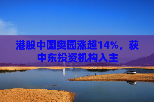 港股中国奥园涨超14%，获中东投资机构入主  第1张