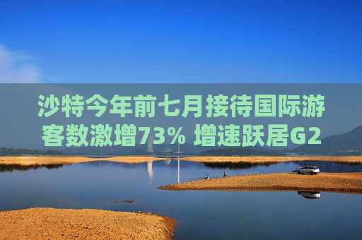 沙特今年前七月接待国际游客数激增73% 增速跃居G20榜首