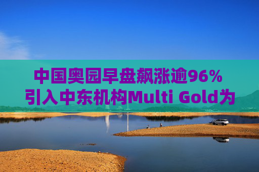 中国奥园早盘飙涨逾96% 引入中东机构Multi Gold为战略投资者  第1张