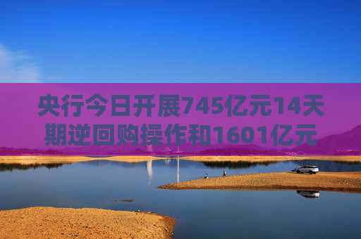 央行今日开展745亿元14天期逆回购操作和1601亿元7天期逆回购操作  第1张